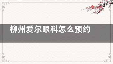 柳州爱尔眼科怎么预约？挂号预约电话0772-311，还有微信|官网等多种便捷快速通道可挂号！